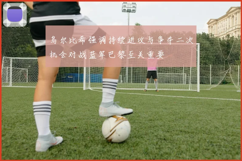 乌尔比希强调持续进攻与争夺二次机会对战蓝军巴黎至关重要
