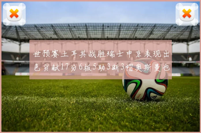 世预赛土耳其战胜瑞士申京表现出色贡献17分6板5助3断3帽奥斯曼也有15分表现