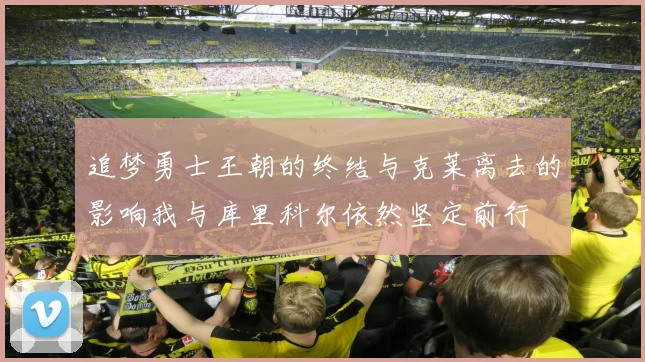 追梦勇士王朝的终结与克莱离去的影响我与库里科尔依然坚定前行