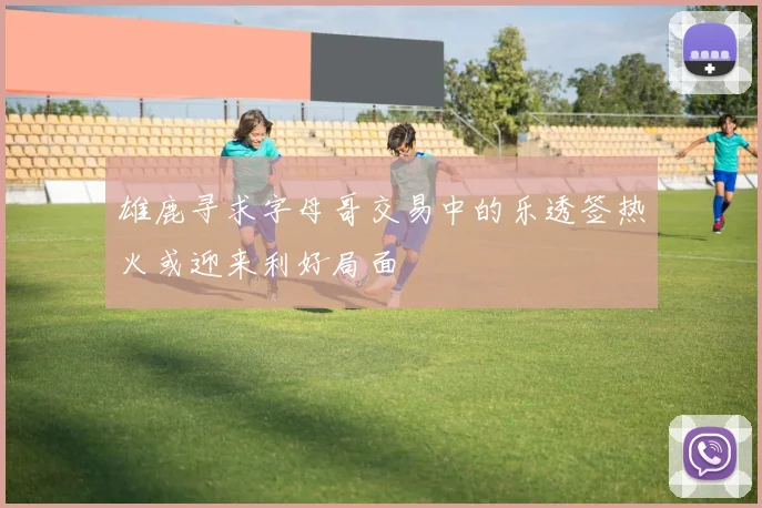 雄鹿寻求字母哥交易中的乐透签热火或迎来利好局面