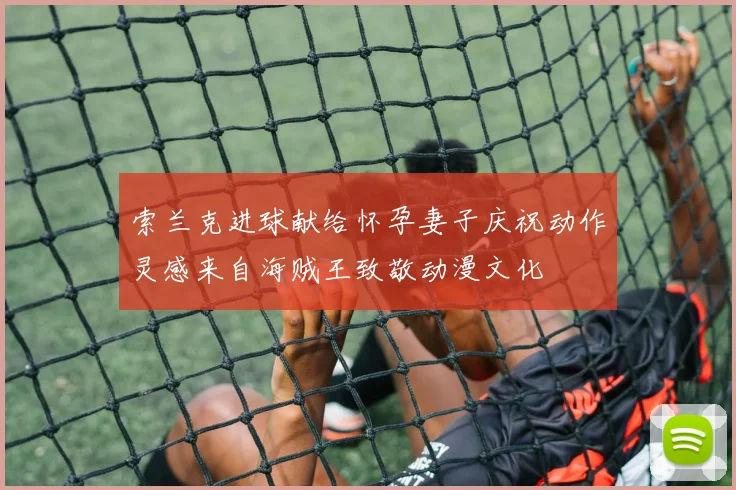 索兰克进球献给怀孕妻子庆祝动作灵感来自海贼王致敬动漫文化