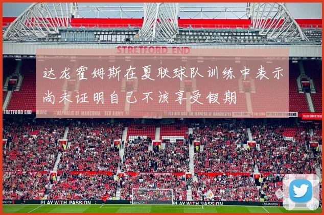 达龙霍姆斯在夏联球队训练中表示尚未证明自己不该享受假期