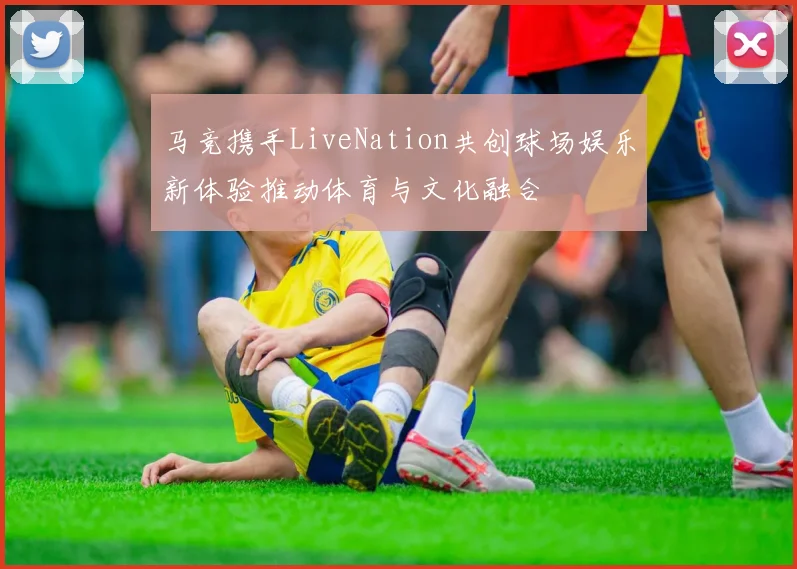 马竞携手LiveNation共创球场娱乐新体验推动体育与文化融合