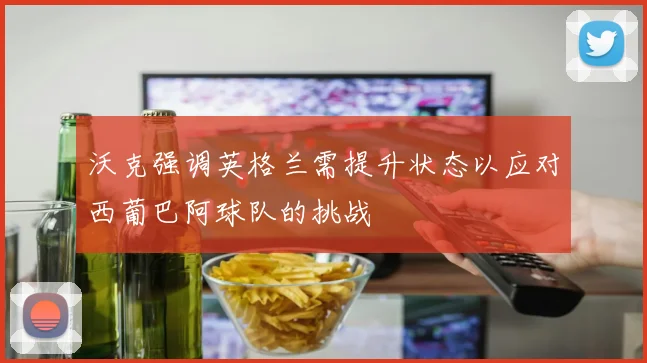 沃克强调英格兰需提升状态以应对西葡巴阿球队的挑战