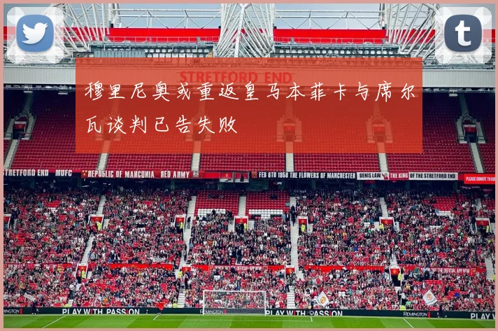 穆里尼奥或重返皇马本菲卡与席尔瓦谈判已告失败
