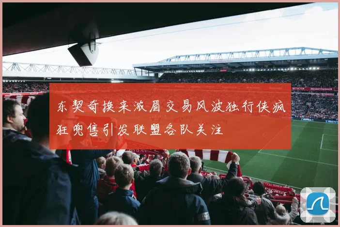 东契奇换来浓眉交易风波独行侠疯狂兜售引发联盟各队关注