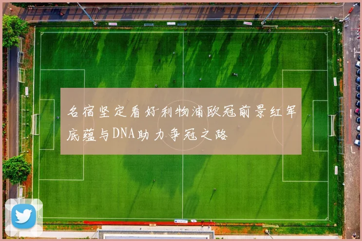 名宿坚定看好利物浦欧冠前景红军底蕴与DNA助力争冠之路