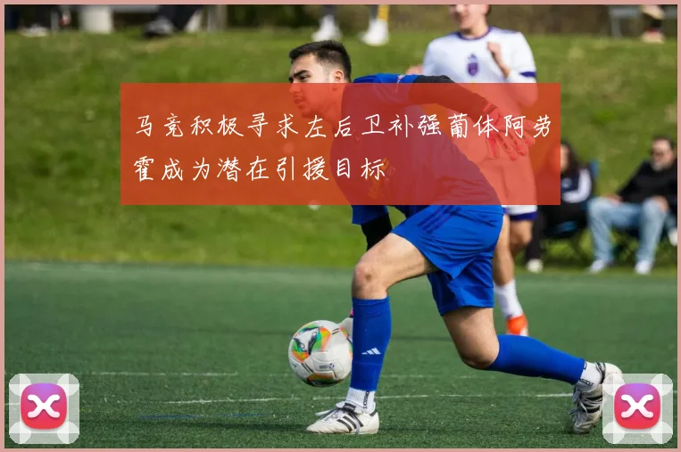 马竞积极寻求左后卫补强葡体阿劳霍成为潜在引援目标