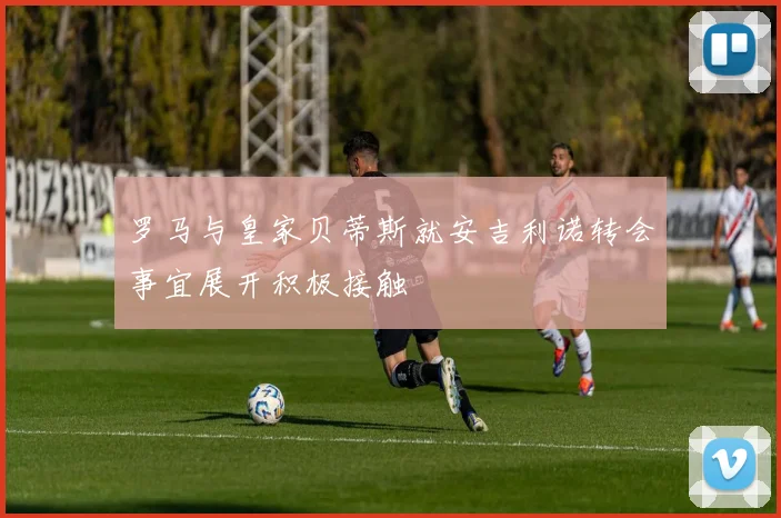 罗马与皇家贝蒂斯就安吉利诺转会事宜展开积极接触