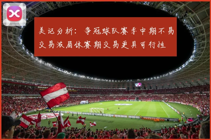 美记分析：争冠球队赛季中期不易交易浓眉休赛期交易更具可行性