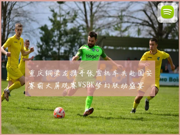 重庆铜梁龙携手张雪机车共赴国安赛前大屏观赛WSBK梦幻联动盛宴