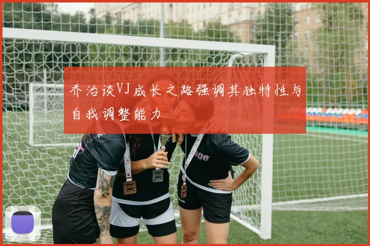 乔治谈VJ成长之路强调其独特性与自我调整能力