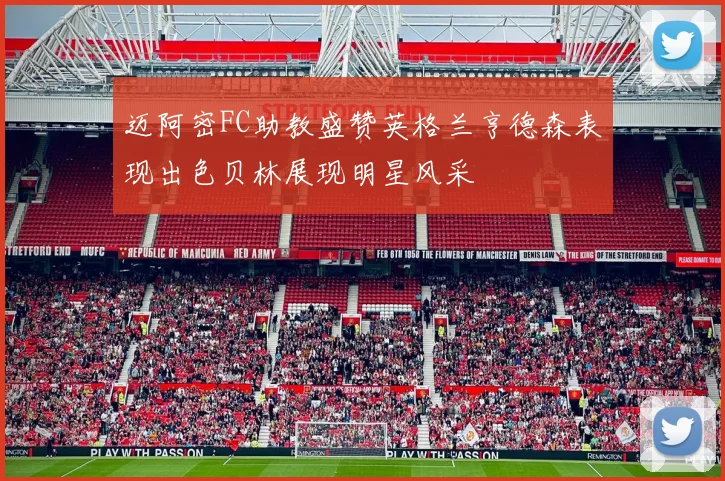 迈阿密FC助教盛赞英格兰亨德森表现出色贝林展现明星风采
