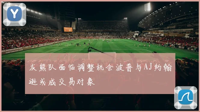 灰熊队面临调整机会波普与AJ约翰逊或成交易对象