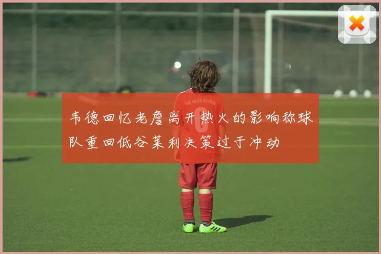 韦德回忆老詹离开热火的影响称球队重回低谷莱利决策过于冲动