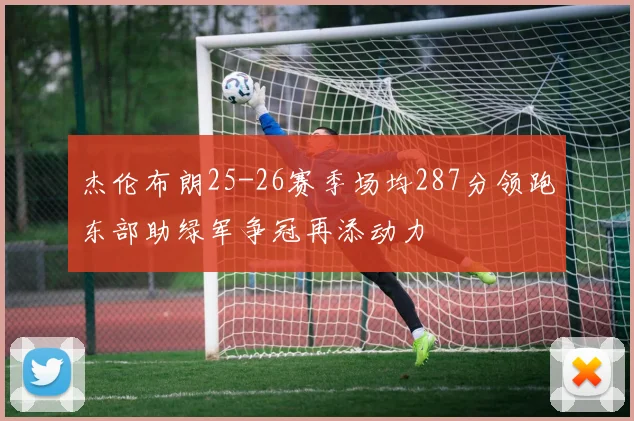 杰伦布朗25-26赛季场均287分领跑东部助绿军争冠再添动力