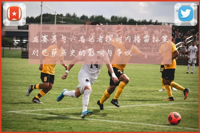 龙赛罗与六名记者探讨内格雷拉案对巴萨历史的影响与争议