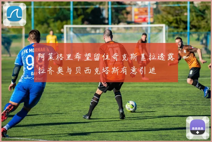 阿莱格里希望留住奇克斯基拉透露拉齐奥与贝西克塔斯有意引进