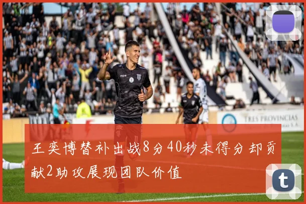 王奕博替补出战8分40秒未得分却贡献2助攻展现团队价值