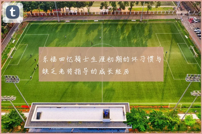 乐福回忆骑士生涯初期的坏习惯与缺乏老将指导的成长经历