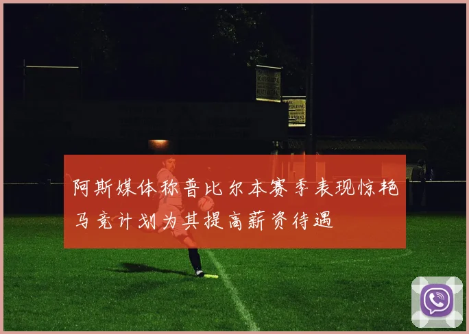 阿斯媒体称普比尔本赛季表现惊艳马竞计划为其提高薪资待遇